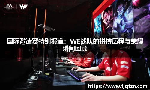 国际邀请赛特别报道：WE战队的拼搏历程与荣耀瞬间回顾