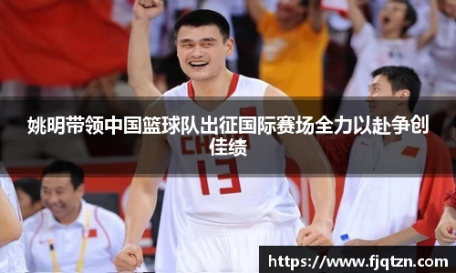 姚明带领中国篮球队出征国际赛场全力以赴争创佳绩