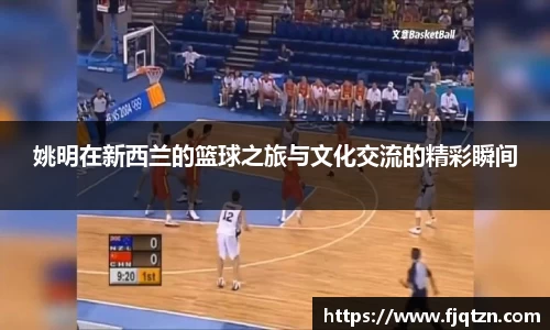 姚明在新西兰的篮球之旅与文化交流的精彩瞬间
