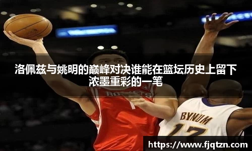 洛佩兹与姚明的巅峰对决谁能在篮坛历史上留下浓墨重彩的一笔