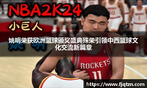 姚明荣获欧洲篮球颁奖盛典殊荣引领中西篮球文化交流新篇章