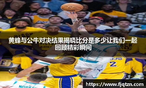黄蜂与公牛对决结果揭晓比分是多少让我们一起回顾精彩瞬间
