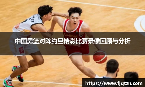 中国男篮对阵约旦精彩比赛录像回顾与分析