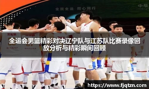 全运会男篮精彩对决辽宁队与江苏队比赛录像回放分析与精彩瞬间回顾