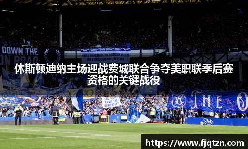 休斯顿迪纳主场迎战费城联合争夺美职联季后赛资格的关键战役