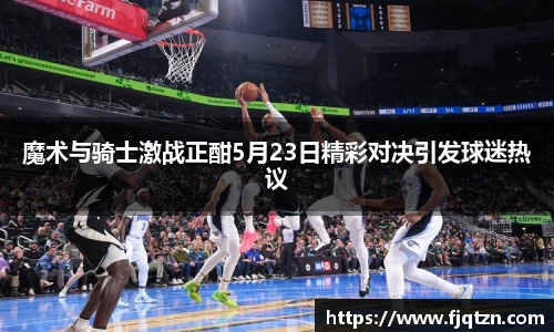 魔术与骑士激战正酣5月23日精彩对决引发球迷热议