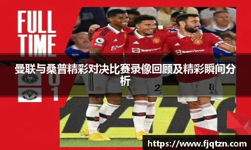 曼联与桑普精彩对决比赛录像回顾及精彩瞬间分析