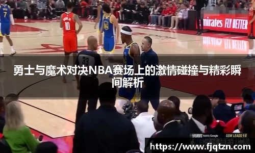 勇士与魔术对决NBA赛场上的激情碰撞与精彩瞬间解析