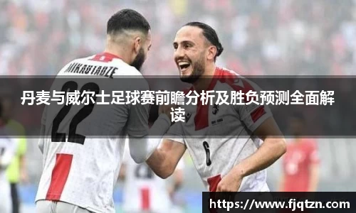 丹麦与威尔士足球赛前瞻分析及胜负预测全面解读