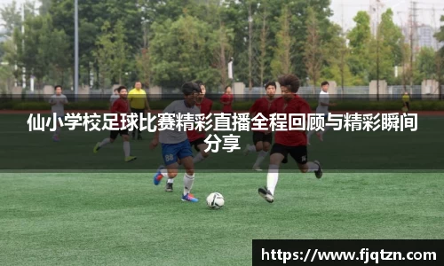 仙小学校足球比赛精彩直播全程回顾与精彩瞬间分享
