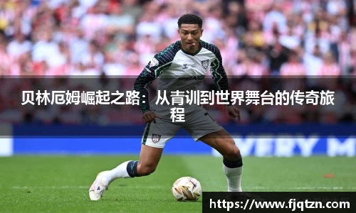贝林厄姆崛起之路：从青训到世界舞台的传奇旅程