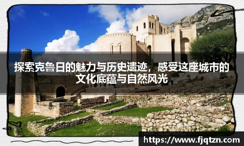 探索克鲁日的魅力与历史遗迹，感受这座城市的文化底蕴与自然风光