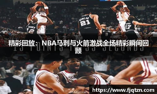 精彩回放：NBA马刺与火箭激战全场精彩瞬间回顾