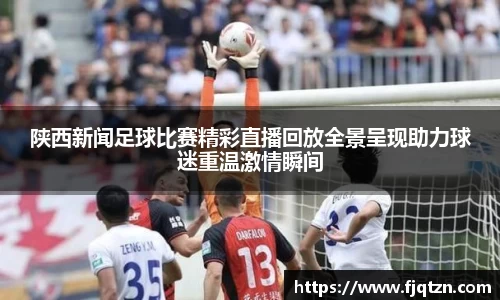 陕西新闻足球比赛精彩直播回放全景呈现助力球迷重温激情瞬间